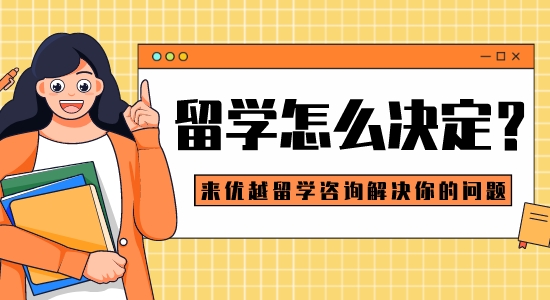 【留學干貨】留學怎么決定？來優(yōu)越留學咨詢解決你的問題