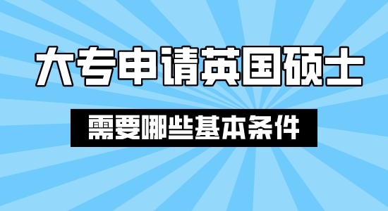 【申請干貨】上海合法留學中介：大專結(jié)業(yè)申請英國碩士需要哪些條件？