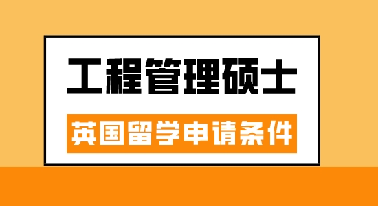 【申請干貨】廣州出國中介：英國工程管理專業(yè)讀研要滿足什么條件？