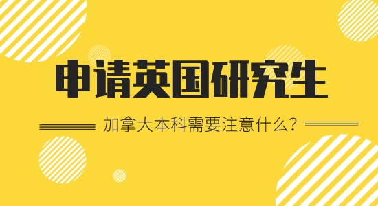 【申請干貨】加拿大本科留學出國英國研究生要注意哪些？