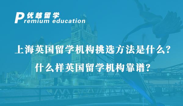 【英國留學(xué)】上海英國留學(xué)機構(gòu)挑選方法是什么？什么樣英國留學(xué)機構(gòu)靠譜？