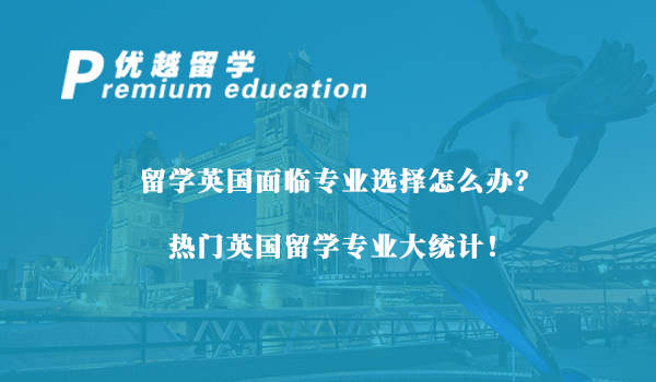 【留學(xué)專業(yè)】留學(xué)英國面臨專業(yè)選擇怎么辦？熱門英國留學(xué)專業(yè)大統(tǒng)計！
