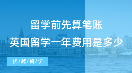 【留學(xué)費用】留學(xué)前先算筆賬，2023去英國留學(xué)一年的費用是多少?