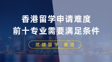 【香港留學(xué)】香港留學(xué)高難度申請前十專業(yè)，想迎難而上需要滿足什么條件？