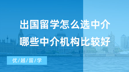 【留學(xué)中介】出國(guó)留學(xué)怎么選中介？哪些中介機(jī)構(gòu)比較好？