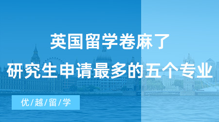 【英國碩士申請】英國留學(xué)卷麻了！國外研究生申請人數(shù)最多的五個專業(yè)盤點