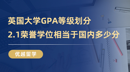 【英國留學】英國大學GPA等級怎么劃分？2.1榮譽學位相當于國內多少分？