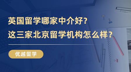 【留學(xué)中介】去英國(guó)留學(xué)哪家中介好？這三家北京留學(xué)機(jī)構(gòu)怎么樣？