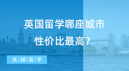 【留學費用】留學中介咨詢熱門提問：去英國留學哪座城市性價比最高？