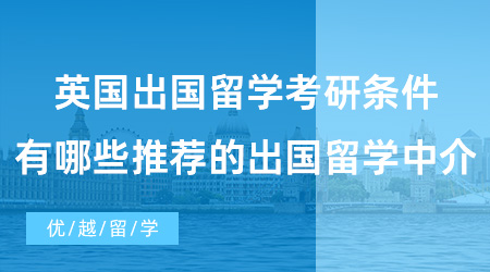 【英國碩士申請】英國出國留學(xué)考研條件是什么？有哪些推薦的出國留學(xué)中介？