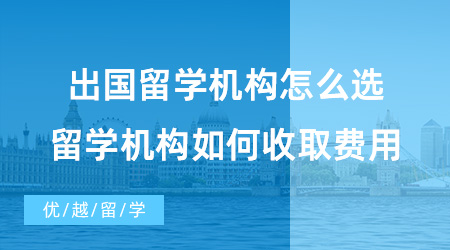 【出國留學(xué)中介機(jī)構(gòu)】出國留學(xué)機(jī)構(gòu)怎么選？留學(xué)機(jī)構(gòu)又是如何收取費(fèi)用的？