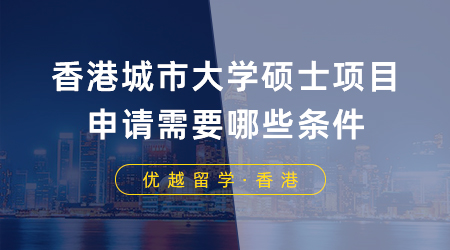 【香港留學(xué)】留學(xué)干貨！香港城市大學(xué)碩士項目申請需要哪些條件？