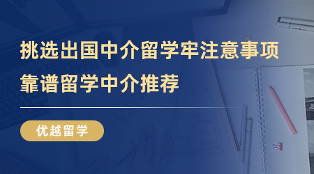 【留學(xué)中介】挑選出國中介留學(xué)牢記這幾點(diǎn)注意事項(xiàng)，靠譜留學(xué)中介推薦