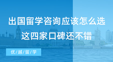 【留學(xué)中介】出國留學(xué)咨詢應(yīng)該選什么樣的？來看看這四家口碑還不錯！