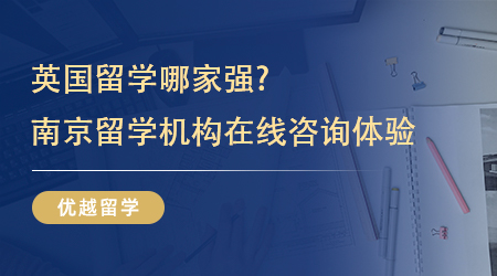 【留學(xué)中介】英國留學(xué)哪家強(qiáng)?4家南京留學(xué)機(jī)構(gòu)在線咨詢體驗(yàn)如何？