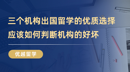 【留學(xué)中介】三個機構(gòu)出國留學(xué)的優(yōu)質(zhì)選擇！我們應(yīng)該如何判斷機構(gòu)的好壞？