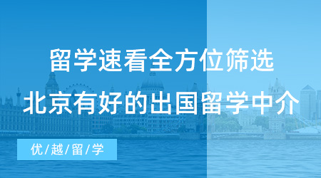 【留學(xué)中介】留學(xué)速看！全方位篩選，北京有哪些好的出國留學(xué)中介？