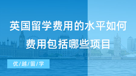 【留學(xué)費(fèi)用】英國(guó)留學(xué)費(fèi)用的水平如何？費(fèi)用包括哪些項(xiàng)目？
