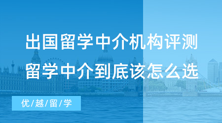 出國留學(xué)中介機(jī)構(gòu)評測：留學(xué)中介到底該怎么選？這篇文章幫你避雷！