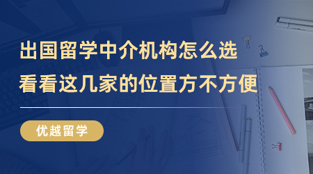 【留學(xué)中介】出國(guó)留學(xué)中介機(jī)構(gòu)怎么選？看看這幾家的位置方不方便？