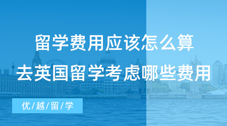 【留學(xué)費(fèi)用】留學(xué)費(fèi)用到底應(yīng)該怎么算？去英國(guó)留學(xué)需要考慮哪些費(fèi)用？