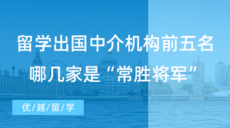 【留學(xué)中介推薦】上海同學(xué)進(jìn)！留學(xué)出國中介機(jī)構(gòu)前五名，哪幾家是“常勝將軍”？