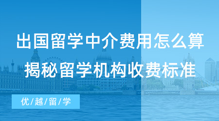 【留學(xué)費(fèi)用】出國(guó)留學(xué)中介費(fèi)用怎么算？揭秘留學(xué)機(jī)構(gòu)行業(yè)服務(wù)收費(fèi)標(biāo)準(zhǔn)！