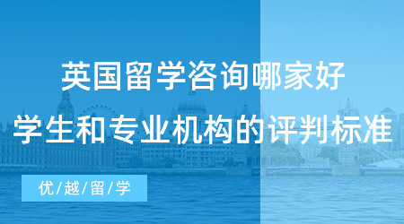 【留學(xué)中介】英國留學(xué)咨詢哪家好？學(xué)生和專業(yè)機(jī)構(gòu)的評判標(biāo)準(zhǔn)有何異同？