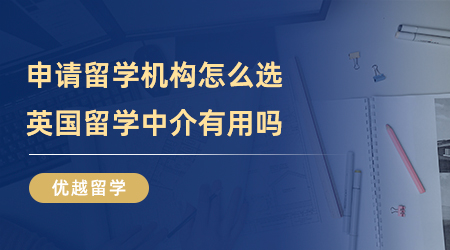 【留學(xué)中介】申請(qǐng)留學(xué)機(jī)構(gòu)怎么選？英國(guó)留學(xué)中介有用嗎？