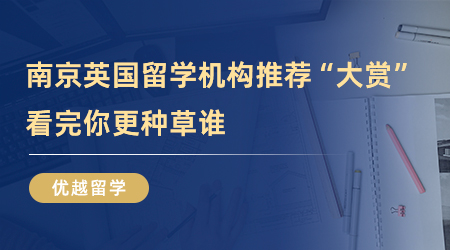 【留學(xué)中介】南京英國留學(xué)機(jī)構(gòu)推薦“大賞”，看完你更種草誰？