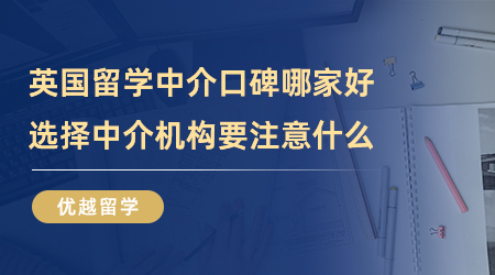 【留學(xué)中介】英國(guó)留學(xué)中介口碑哪家好？選擇中介機(jī)構(gòu)要注意什么？