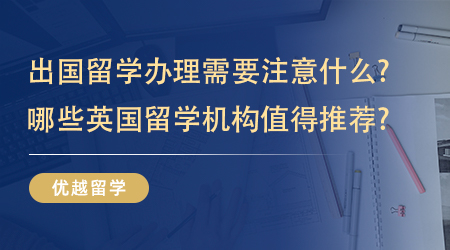 【英國(guó)碩士留學(xué)】出國(guó)留學(xué)辦理需要注意什么?哪些英國(guó)留學(xué)機(jī)構(gòu)值得推薦?