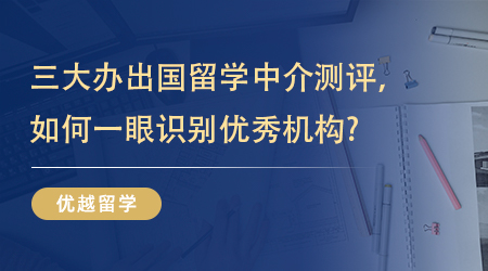 【留學(xué)機(jī)構(gòu)】三大辦出國留學(xué)中介測評，如何一眼識別優(yōu)秀機(jī)構(gòu)? 