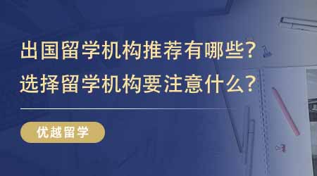 【留學(xué)中介】出國(guó)留學(xué)機(jī)構(gòu)推薦有哪些？選擇留學(xué)機(jī)構(gòu)要注意什么？