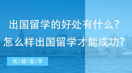 【英國本科申請】出國留學(xué)的好處有什么？怎么樣出國留學(xué)才能成功？