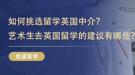 【留學(xué)中介】如何挑選留學(xué)英國(guó)中介？藝術(shù)生去英國(guó)留學(xué)的建議有哪些？