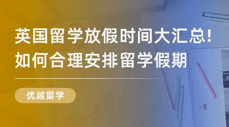 【英國留學】英國留學放假時間大匯總！如何合理安排自己英國留學假期？