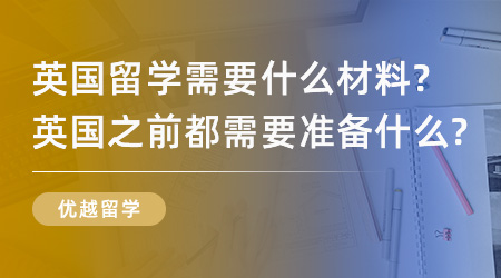 【留學(xué)材料】英國(guó)留學(xué)需要什么材料？英國(guó)之前都需要準(zhǔn)備什么？