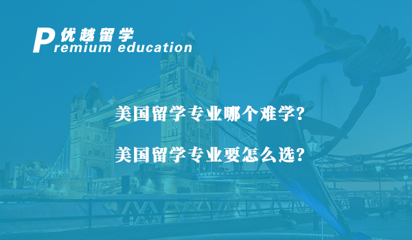 【美國(guó)留學(xué)】美國(guó)留學(xué)專(zhuān)業(yè)哪個(gè)難學(xué)？美國(guó)留學(xué)專(zhuān)業(yè)要怎么選？